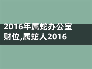 2016年属蛇办公室财位,属蛇人2016