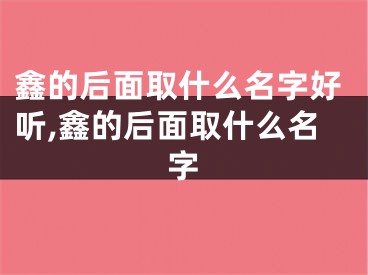 鑫的后面取什么名字好听,鑫的后面取什么名字