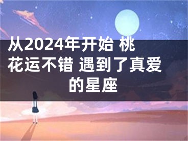 从2024年开始 桃花运不错 遇到了真爱的星座