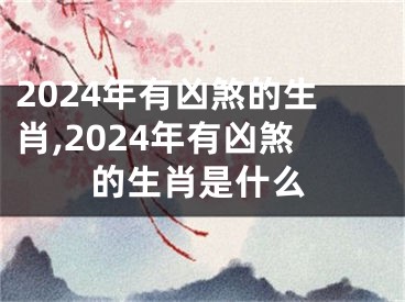 2024年有凶煞的生肖,2024年有凶煞的生肖是什么