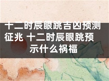 十二时辰眼跳吉凶预测征兆 十二时辰眼跳预示什么祸福