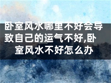 卧室风水哪里不好会导致自己的运气不好,卧室风水不好怎么办