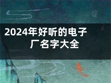 2024年好听的电子厂名字大全