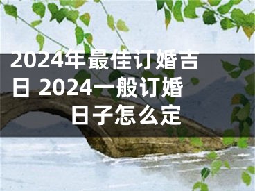 2024年最佳订婚吉日 2024一般订婚日子怎么定