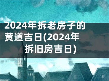 2024年拆老房子的黄道吉日(2024年拆旧房吉日)