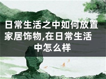 日常生活之中如何放置家居饰物,在日常生活中怎么样