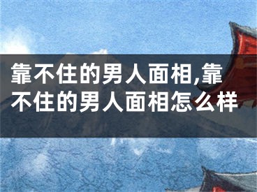 靠不住的男人面相,靠不住的男人面相怎么样