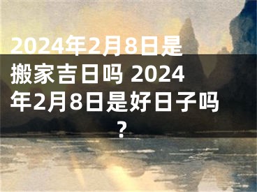 2024年2月8日是搬家吉日吗 2024年2月8日是好日子吗?