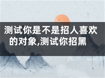 测试你是不是招人喜欢的对象,测试你招黑
