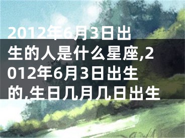 2012年6月3日出生的人是什么星座,2012年6月3日出生的,生日几月几日出生