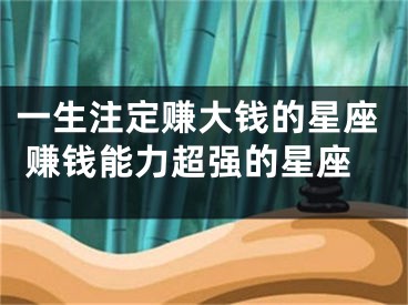 一生注定赚大钱的星座 赚钱能力超强的星座