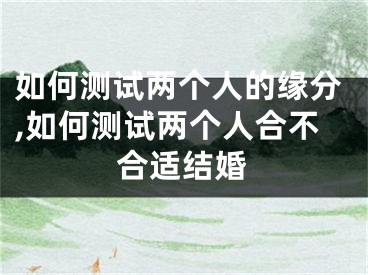 如何测试两个人的缘分,如何测试两个人合不合适结婚