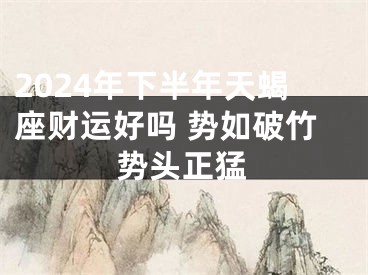 2024年下半年天蝎座财运好吗 势如破竹势头正猛