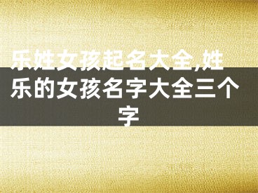 乐姓女孩起名大全,姓乐的女孩名字大全三个字