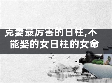 克妻最厉害的日柱,不能娶的女日柱的女命