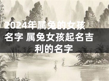 2024年属兔的女孩名字 属兔女孩起名吉利的名字