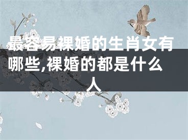 最容易裸婚的生肖女有哪些,裸婚的都是什么人