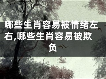 哪些生肖容易被情绪左右,哪些生肖容易被欺负