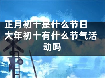 正月初十是什么节日 大年初十有什么节气活动吗