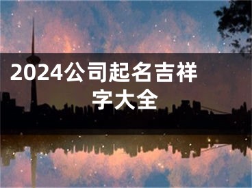 2024公司起名吉祥字大全