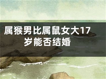 属猴男比属鼠女大17岁能否结婚 