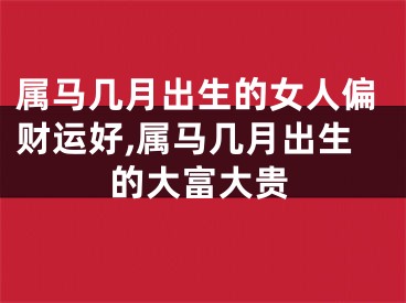 属马几月出生的女人偏财运好,属马几月出生的大富大贵