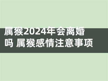 属猴2024年会离婚吗 属猴感情注意事项