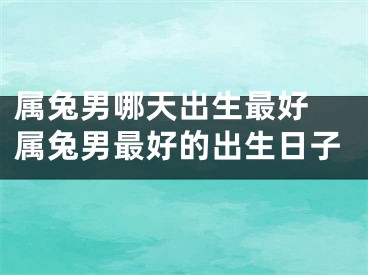 属兔男哪天出生最好 属兔男最好的出生日子