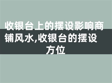 收银台上的摆设影响商铺风水,收银台的摆设方位