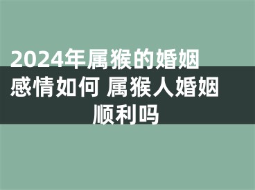 2024年属猴的婚姻感情如何 属猴人婚姻顺利吗