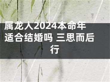 属龙人2024本命年适合结婚吗 三思而后行