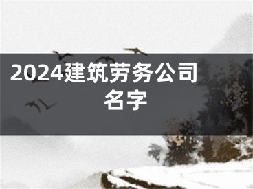 2024建筑劳务公司名字