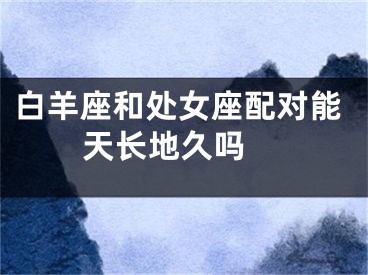 白羊座和处女座配对能天长地久吗 