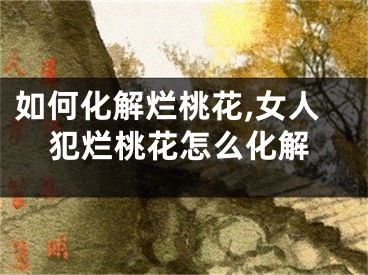 如何化解烂桃花,女人犯烂桃花怎么化解