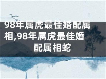 98年属虎最佳婚配属相,98年属虎最佳婚配属相蛇