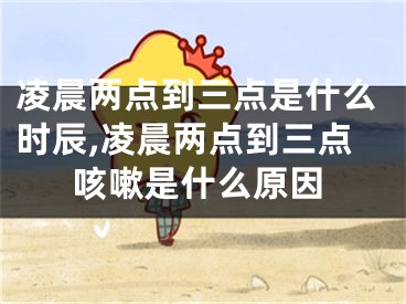 凌晨两点到三点是什么时辰,凌晨两点到三点咳嗽是什么原因