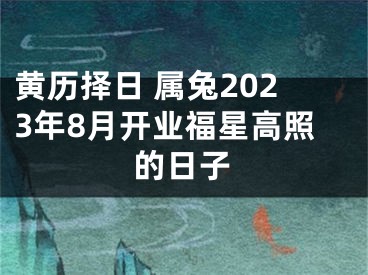 黄历择日 属兔2023年8月开业福星高照的日子