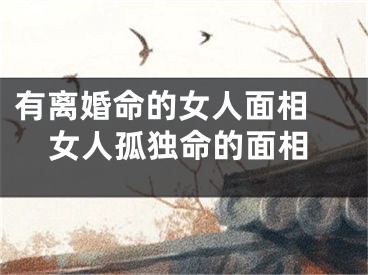 有离婚命的女人面相 女人孤独命的面相