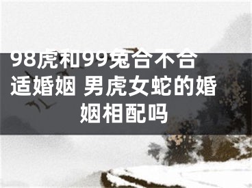 98虎和99兔合不合适婚姻 男虎女蛇的婚姻相配吗