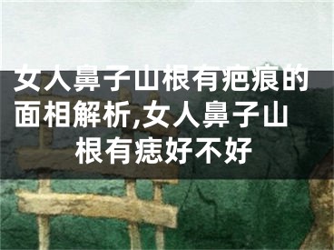 女人鼻子山根有疤痕的面相解析,女人鼻子山根有痣好不好