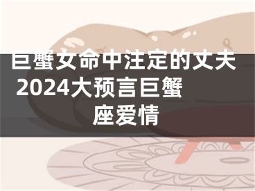巨蟹女命中注定的丈夫 2024大预言巨蟹座爱情