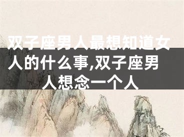 双子座男人最想知道女人的什么事,双子座男人想念一个人