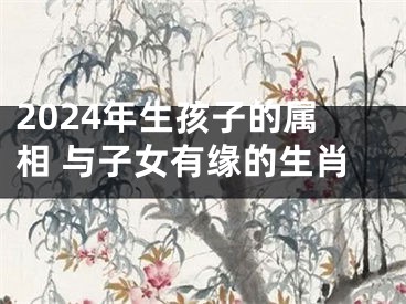 2024年生孩子的属相 与子女有缘的生肖