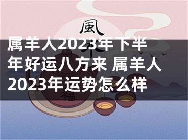 属羊人2023年下半年好运八方来 属羊人2023年运势怎么样