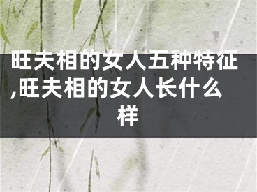 旺夫相的女人五种特征,旺夫相的女人长什么样