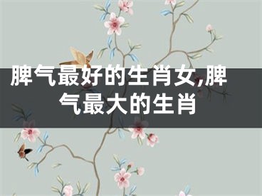 脾气最好的生肖女,脾气最大的生肖