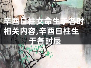 辛酉日柱女命生于各时相关内容,辛酉日柱生于各时辰