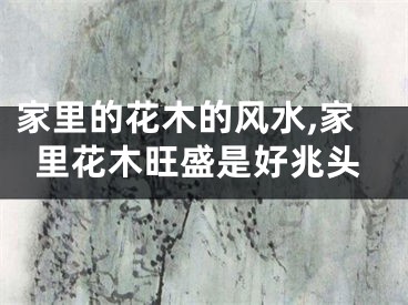 家里的花木的风水,家里花木旺盛是好兆头