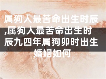 属狗人最苦命出生时辰,属狗人最苦命出生时辰九四年属狗卯时出生婚姻如何