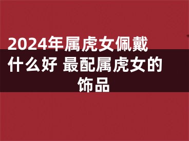 2024年属虎女佩戴什么好 最配属虎女的饰品